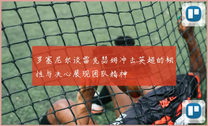 罗塞尼尔谈雷克瑟姆冲击英超的韧性与决心展现团队精神