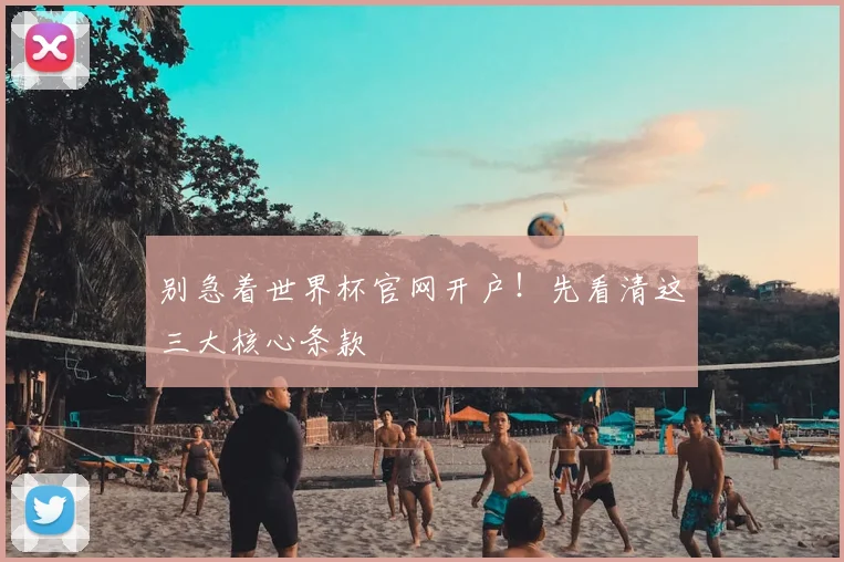别急着世界杯官网开户！先看清这三大核心条款