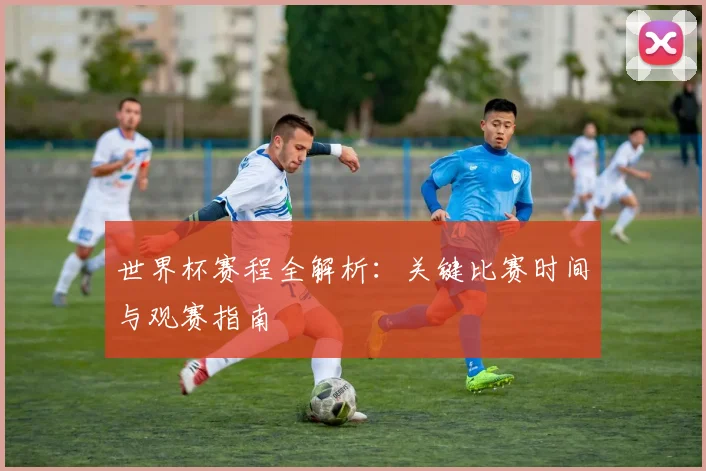 世界杯赛程全解析：关键比赛时间与观赛指南