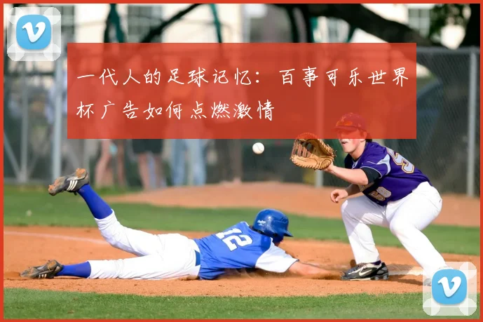 一代人的足球记忆：百事可乐世界杯广告如何点燃激情