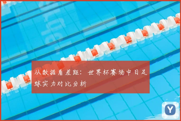 从数据看差距：世界杯赛场中日足球实力对比分析