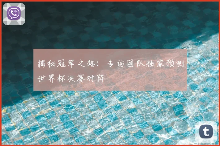 揭秘冠军之路：专访团队独家预测世界杯决赛对阵