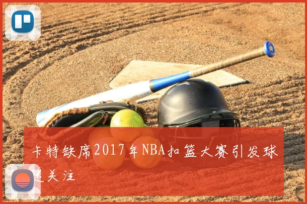 卡特缺席2017年NBA扣篮大赛引发球迷关注