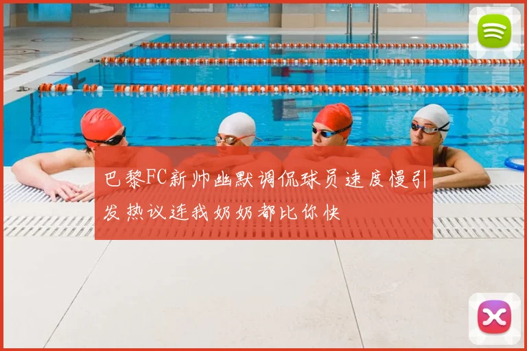 巴黎FC新帅幽默调侃球员速度慢引发热议连我奶奶都比你快