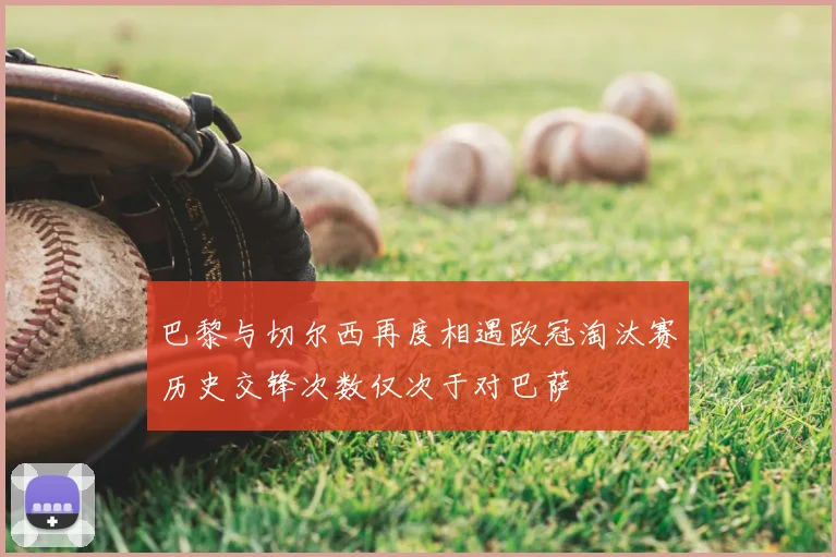 巴黎与切尔西再度相遇欧冠淘汰赛历史交锋次数仅次于对巴萨