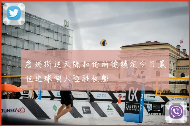 詹姆斯逆天隔扣伦纳德锁定今日最佳进球湖人险胜快船