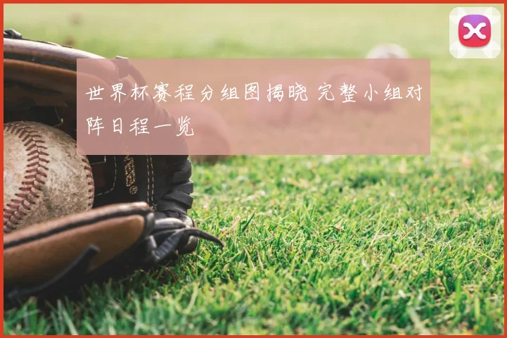 世界杯赛程分组图揭晓 完整小组对阵日程一览