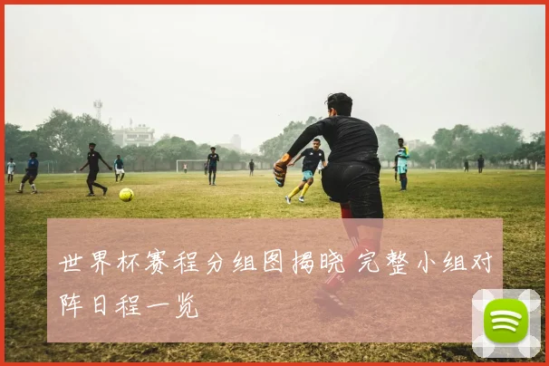 世界杯赛程分组图揭晓 完整小组对阵日程一览