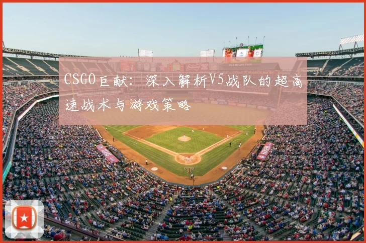 CSGO巨献：深入解析V5战队的超高速战术与游戏策略