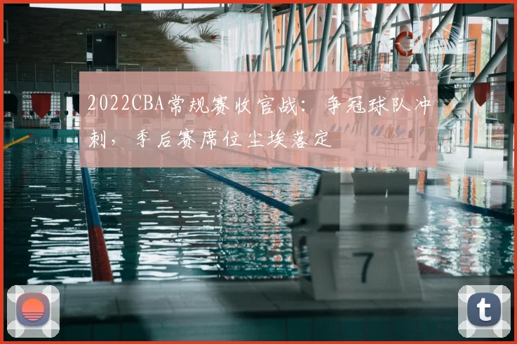 2022CBA常规赛收官战：争冠球队冲刺，季后赛席位尘埃落定
