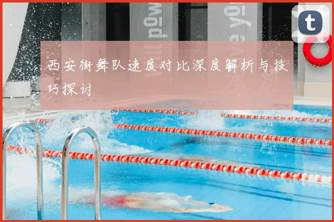 西安街舞队速度对比深度解析与技巧探讨