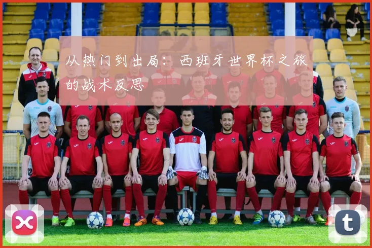 从热门到出局：西班牙世界杯之旅的战术反思