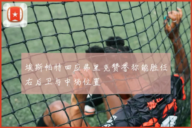 埃斯帕特回应弗里克赞誉称能胜任右后卫与中场位置
