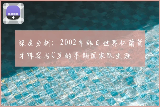 深度分析：2002年韩日世界杯葡萄牙阵容与C罗的早期国家队生涯