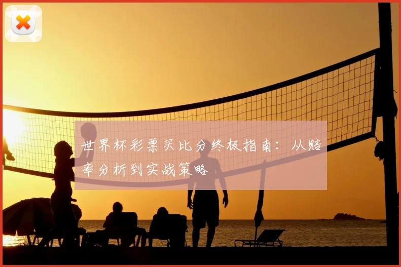 世界杯彩票买比分终极指南:从赔率分析到实战策略