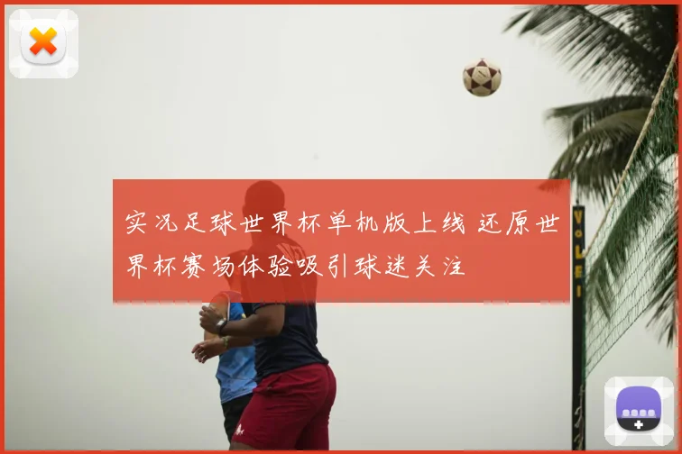 实况足球世界杯单机版上线 还原世界杯赛场体验吸引球迷关注