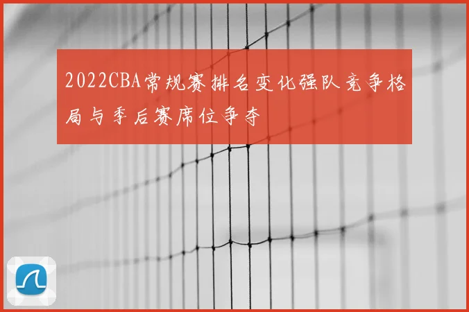 2022CBA常规赛排名变化强队竞争格局与季后赛席位争夺