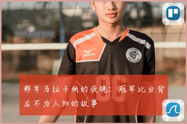 那年马拉卡纳的夜晚：冠军比分背后不为人知的故事