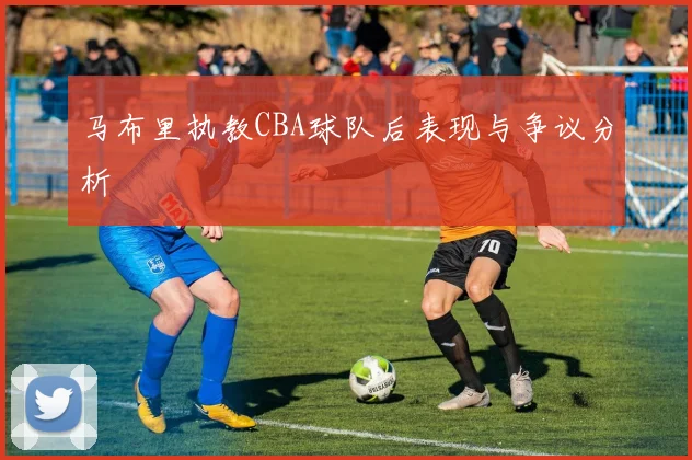 马布里执教CBA球队后表现与争议分析