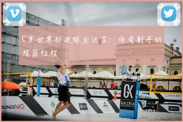 C罗世界杯进球全记录：传奇射手的绿茵征程