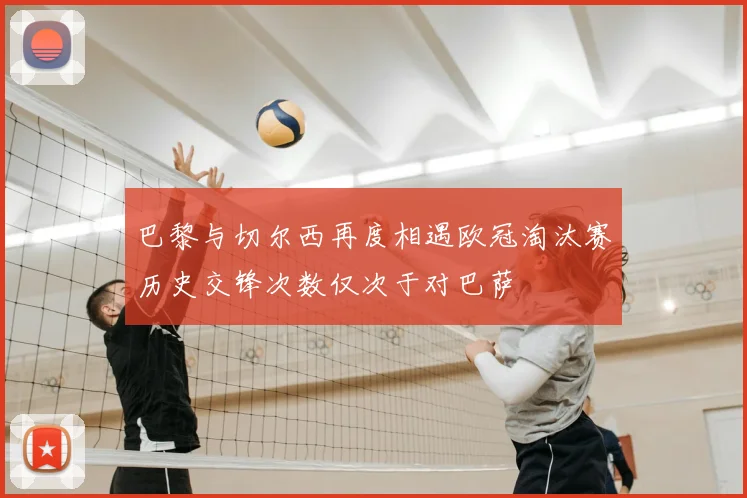 巴黎与切尔西再度相遇欧冠淘汰赛历史交锋次数仅次于对巴萨