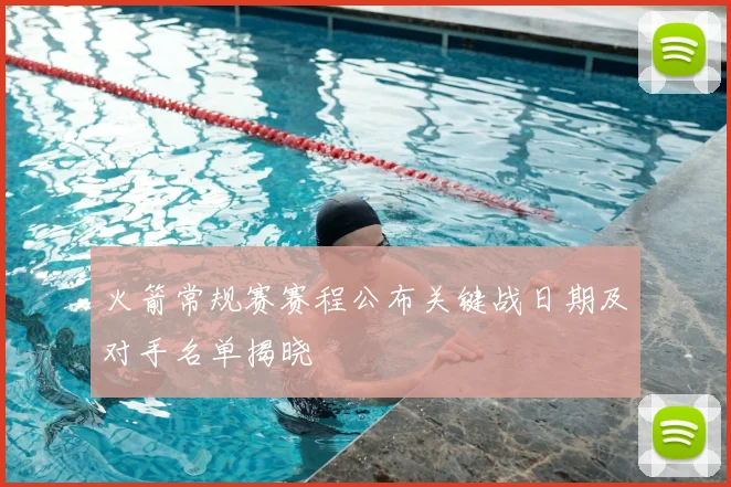 火箭常规赛赛程公布关键战日期及对手名单揭晓