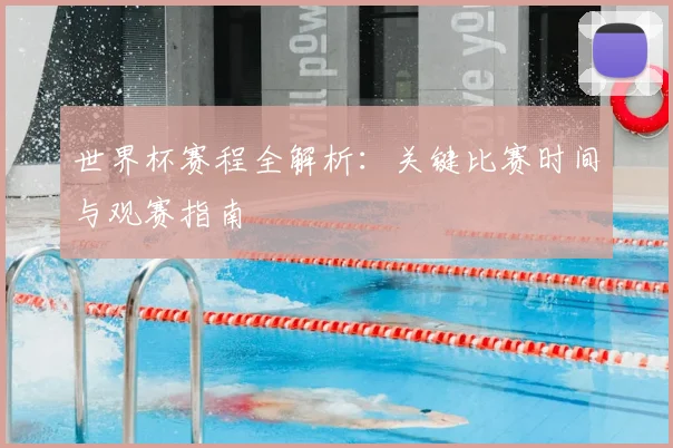 世界杯赛程全解析：关键比赛时间与观赛指南