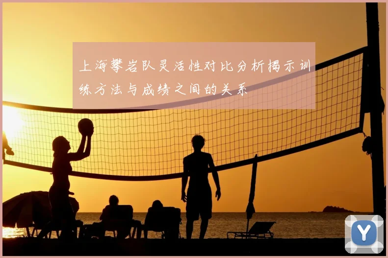 上海攀岩队灵活性对比分析揭示训练方法与成绩之间的关系