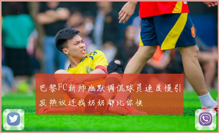 巴黎FC新帅幽默调侃球员速度慢引发热议连我奶奶都比你快