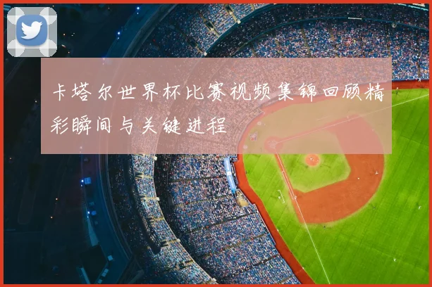 卡塔尔世界杯比赛视频集锦回顾精彩瞬间与关键进程