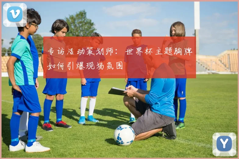 专访活动策划师：世界杯主题胸牌如何引爆现场氛围
