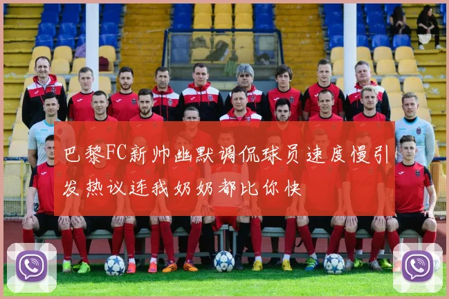 巴黎FC新帅幽默调侃球员速度慢引发热议连我奶奶都比你快