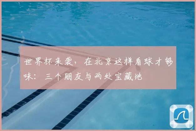 世界杯来袭，在北京这样看球才够味：三个朋友与两处宝藏地