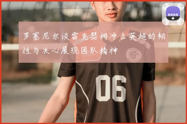 罗塞尼尔谈雷克瑟姆冲击英超的韧性与决心展现团队精神