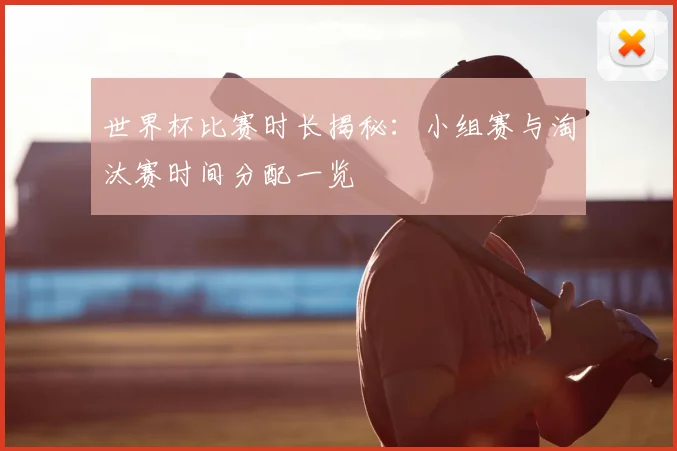 世界杯比赛时长揭秘：小组赛与淘汰赛时间分配一览