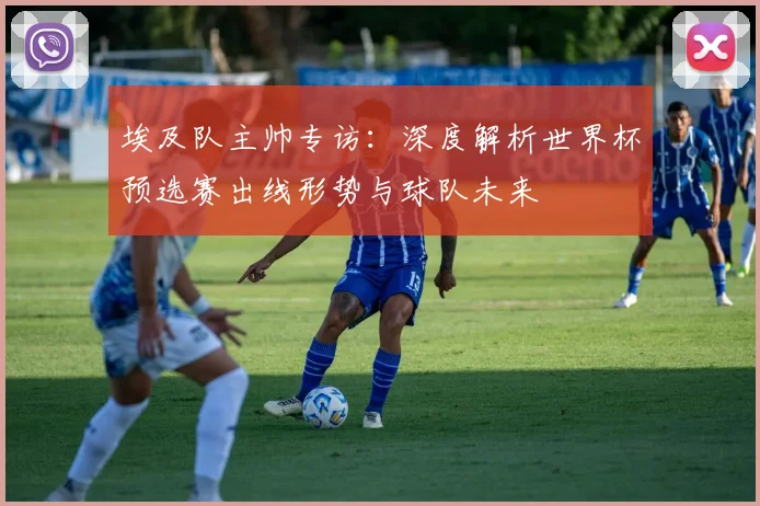 埃及队主帅专访：深度解析世界杯预选赛出线形势与球队未来