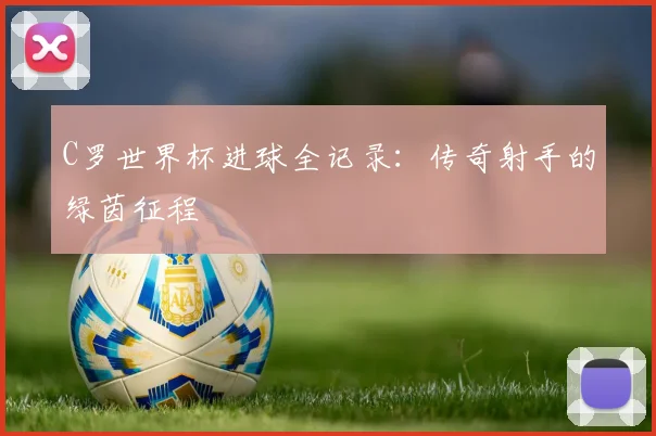 C罗世界杯进球全记录：传奇射手的绿茵征程