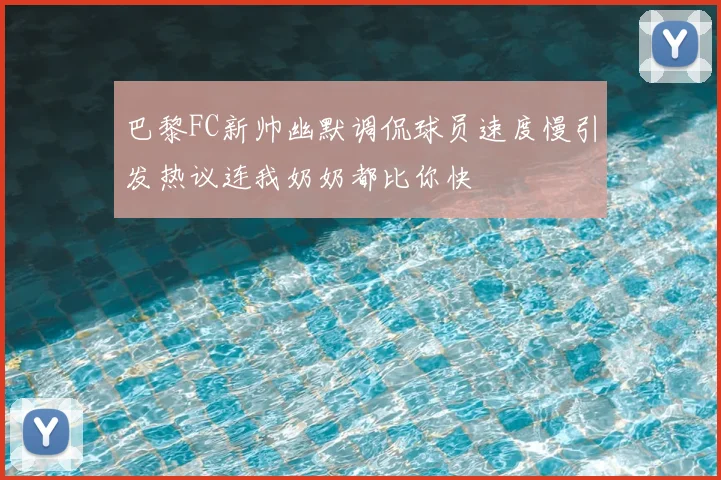 巴黎FC新帅幽默调侃球员速度慢引发热议连我奶奶都比你快