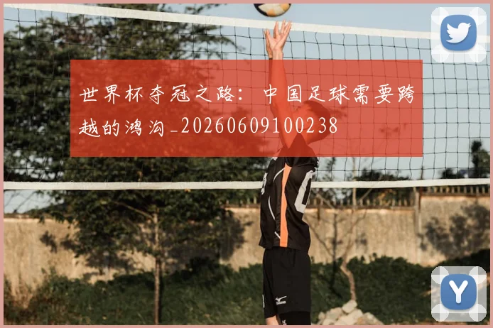 世界杯夺冠之路：中国足球需要跨越的鸿沟_20260609100238