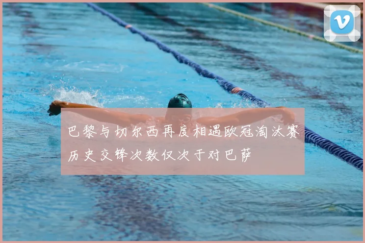 巴黎与切尔西再度相遇欧冠淘汰赛历史交锋次数仅次于对巴萨