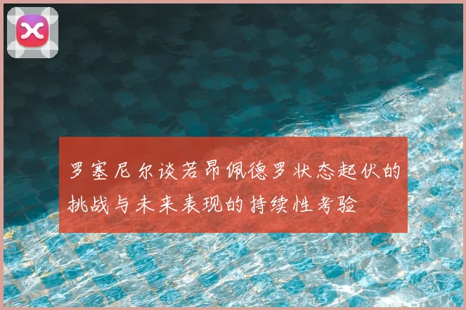 罗塞尼尔谈若昂佩德罗状态起伏的挑战与未来表现的持续性考验
