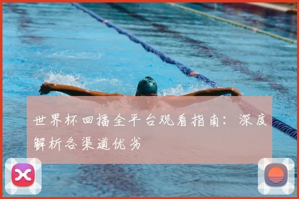 世界杯回播全平台观看指南：深度解析各渠道优劣