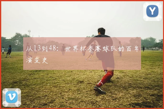 从13到48：世界杯参赛球队的百年演变史