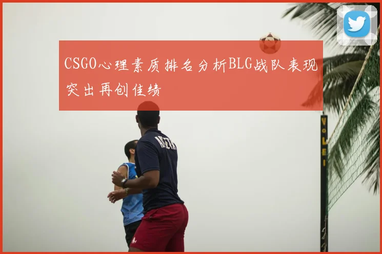 CSGO心理素质排名分析BLG战队表现突出再创佳绩