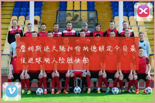 詹姆斯逆天隔扣伦纳德锁定今日最佳进球湖人险胜快船