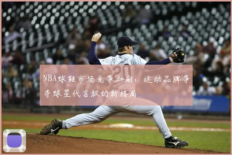 NBA球鞋市场竞争加剧，运动品牌争夺球星代言权的新格局