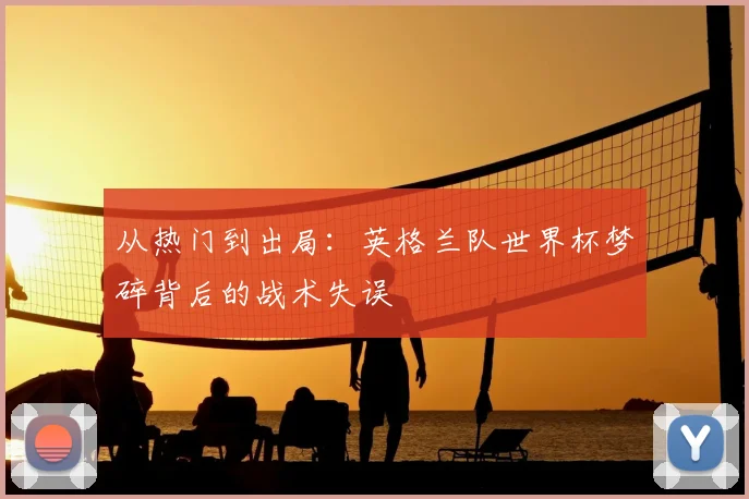 从热门到出局：英格兰队世界杯梦碎背后的战术失误