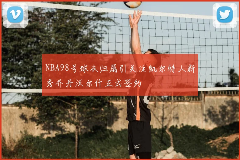 NBA98号球衣归属引关注凯尔特人新秀乔丹沃尔什正式签约
