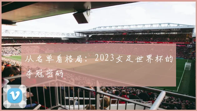 从名单看格局：2023女足世界杯的夺冠密码