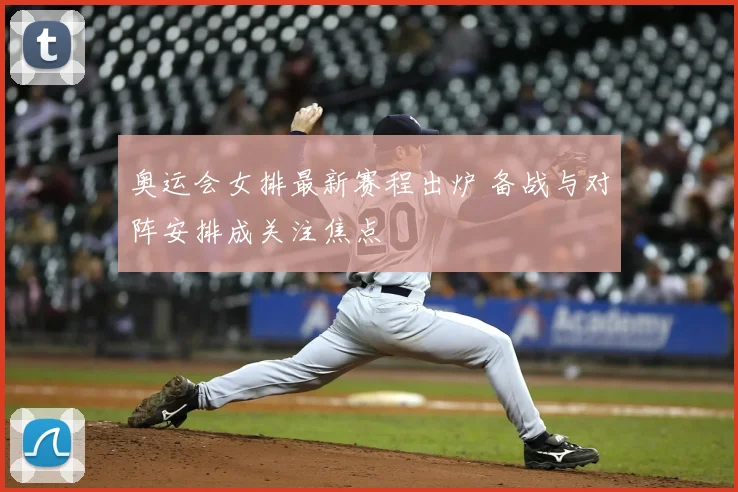 奥运会女排最新赛程出炉 备战与对阵安排成关注焦点